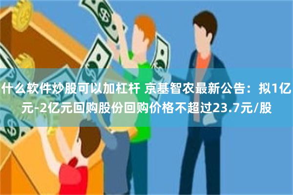 什么软件炒股可以加杠杆 京基智农最新公告：拟1亿元-2亿元回购股份回购价格不超过23.7元/股