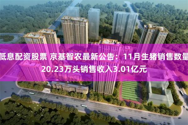 低息配资股票 京基智农最新公告：11月生猪销售数量20.23万头销售收入3.01亿元