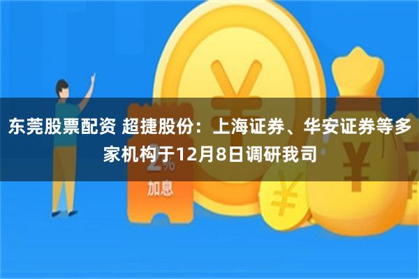 东莞股票配资 超捷股份：上海证券、华安证券等多家机构于12月8日调研我司