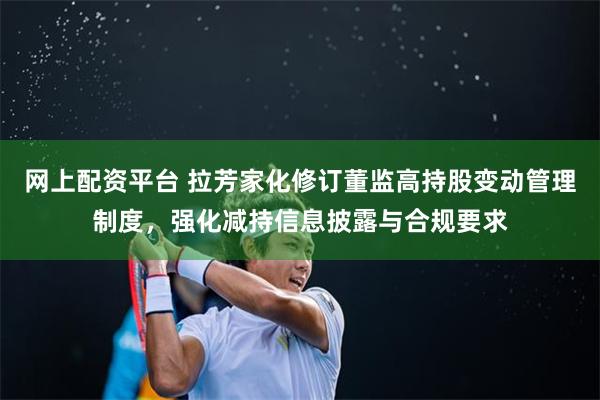 网上配资平台 拉芳家化修订董监高持股变动管理制度，强化减持信息披露与合规要求