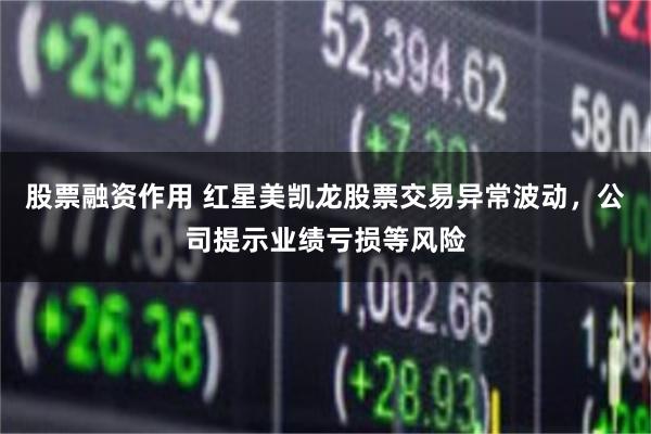 股票融资作用 红星美凯龙股票交易异常波动，公司提示业绩亏损等风险