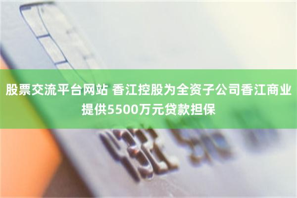 股票交流平台网站 香江控股为全资子公司香江商业提供5500万元贷款担保
