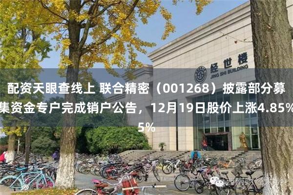 配资天眼查线上 联合精密（001268）披露部分募集资金专户完成销户公告，12月19日股价上涨4.85%