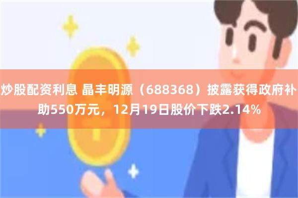 炒股配资利息 晶丰明源（688368）披露获得政府补助550万元，12月19日股价下跌2.14%