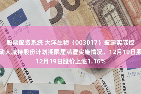 股票配资系统 大洋生物（003017）披露实际控制人的一致行动人减持股份计划期限届满暨实施情况，12月19日股价上涨1.16%