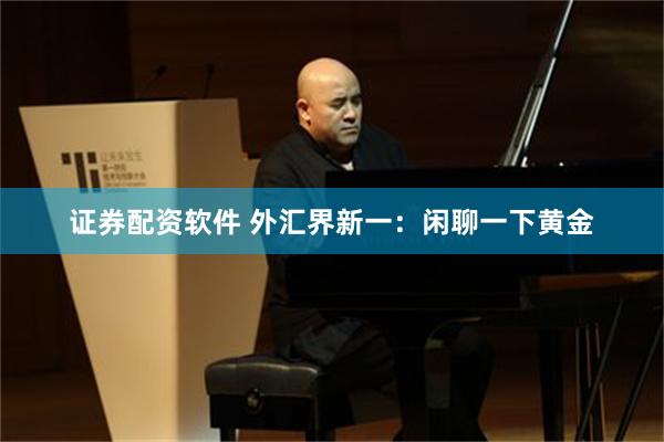 证券配资软件 外汇界新一：闲聊一下黄金