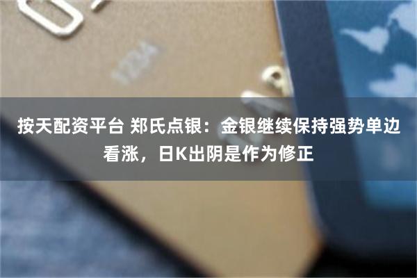 按天配资平台 郑氏点银：金银继续保持强势单边看涨，日K出阴是作为修正