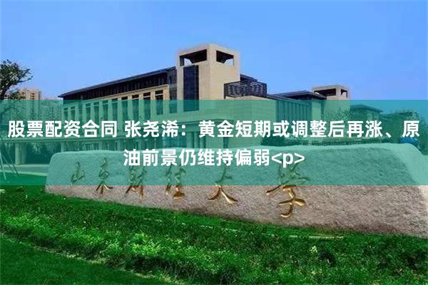 股票配资合同 张尧浠：黄金短期或调整后再涨、原油前景仍维持偏弱<p>