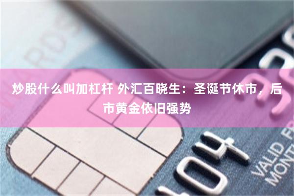 炒股什么叫加杠杆 外汇百晓生：圣诞节休市，后市黄金依旧强势