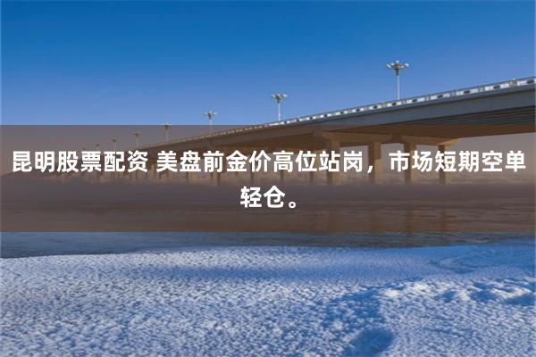 昆明股票配资 美盘前金价高位站岗，市场短期空单轻仓。