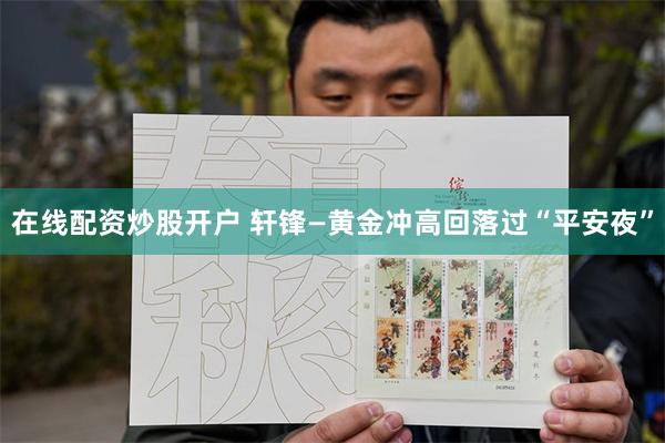在线配资炒股开户 轩锋—黄金冲高回落过“平安夜”