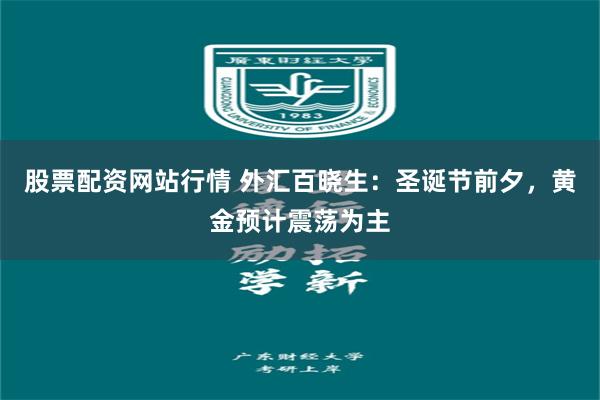 股票配资网站行情 外汇百晓生：圣诞节前夕，黄金预计震荡为主