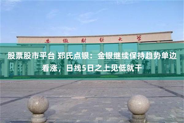股票股市平台 郑氏点银：金银继续保持趋势单边看涨，日线5日之上见低就干