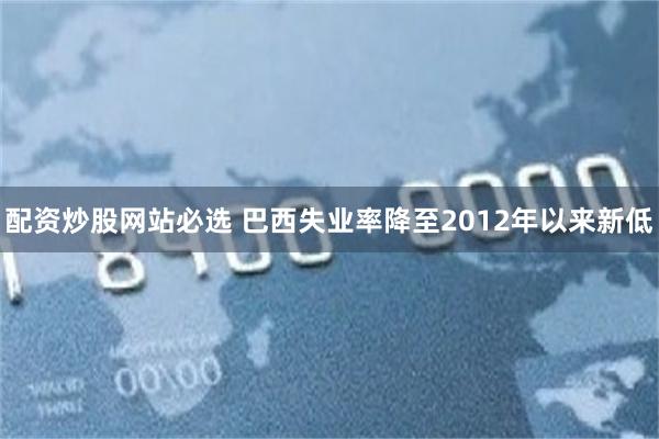 配资炒股网站必选 巴西失业率降至2012年以来新低