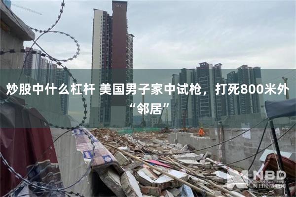 炒股中什么杠杆 美国男子家中试枪，打死800米外“邻居”