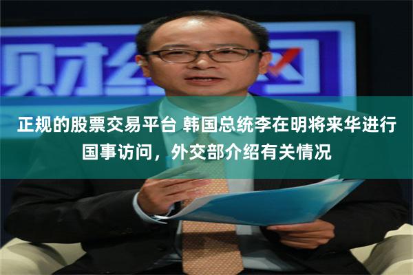 正规的股票交易平台 韩国总统李在明将来华进行国事访问，外交部介绍有关情况