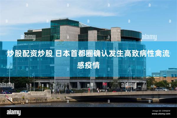 炒股配资炒股 日本首都圈确认发生高致病性禽流感疫情