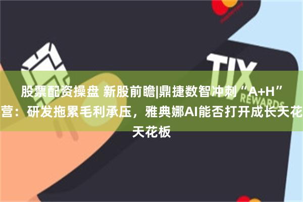 股票配资操盘 新股前瞻|鼎捷数智冲刺“A+H”阵营：研发拖累毛利承压，雅典娜AI能否打开成长天花板