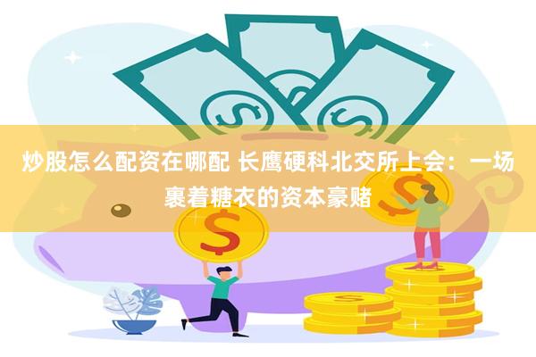 炒股怎么配资在哪配 长鹰硬科北交所上会：一场裹着糖衣的资本豪赌