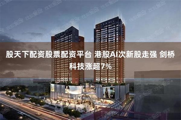 股天下配资股票配资平台 港股AI次新股走强 剑桥科技涨超7%