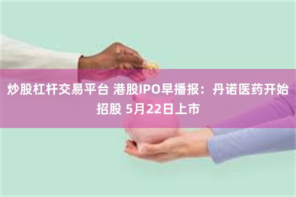 炒股杠杆交易平台 港股IPO早播报：丹诺医药开始招股 5月22日上市