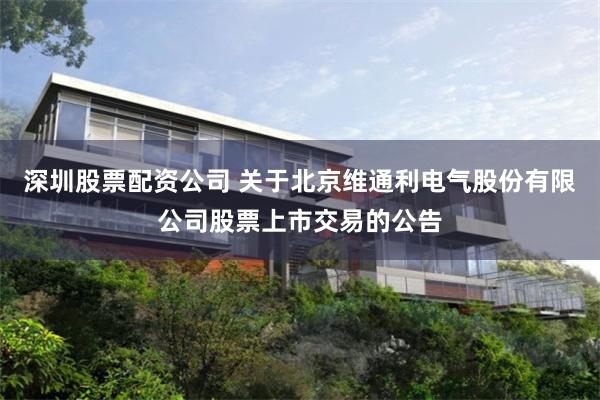 深圳股票配资公司 关于北京维通利电气股份有限公司股票上市交易的公告