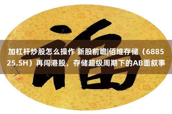 加杠杆炒股怎么操作 新股前瞻|佰维存储（688525.SH）再闯港股，存储超级周期下的AB面叙事