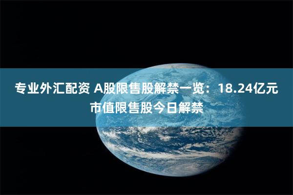专业外汇配资 A股限售股解禁一览：18.24亿元市值限售股今日解禁