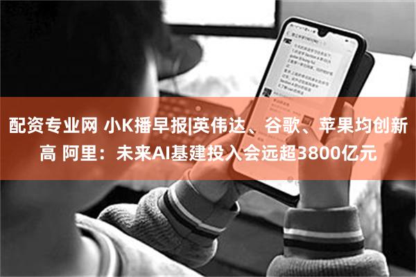 配资专业网 小K播早报|英伟达、谷歌、苹果均创新高 阿里：未来AI基建投入会远超3800亿元
