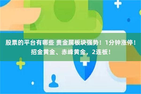 股票的平台有哪些 贵金属板块强势！1分钟涨停！招金黄金、赤峰黄金，2连板！