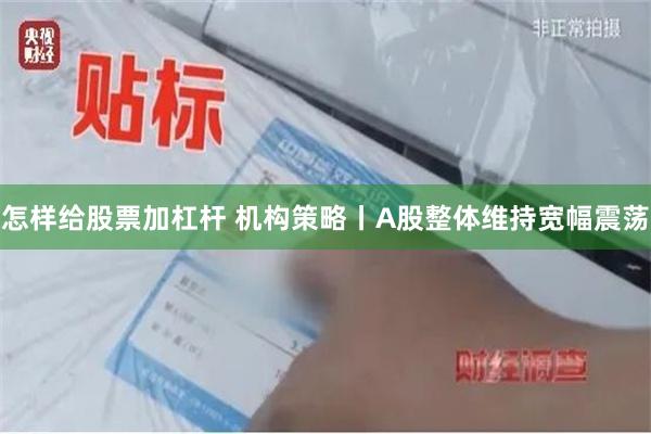 怎样给股票加杠杆 机构策略丨A股整体维持宽幅震荡