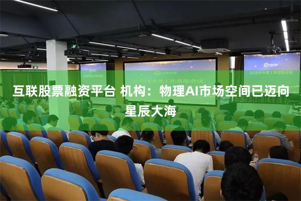 互联股票融资平台 机构：物理AI市场空间已迈向星辰大海