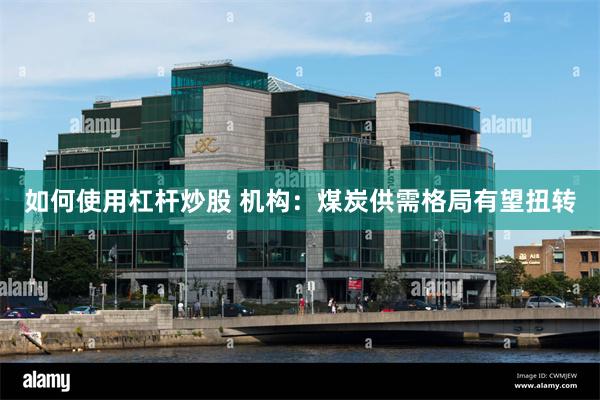 如何使用杠杆炒股 机构：煤炭供需格局有望扭转