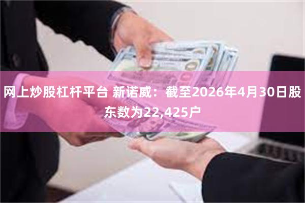 网上炒股杠杆平台 新诺威：截至2026年4月30日股东数为22,425户