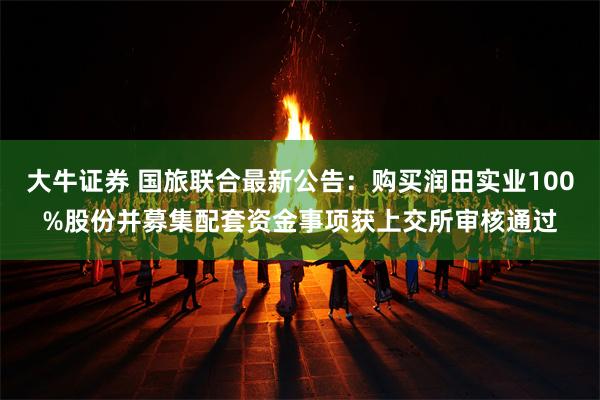 大牛证券 国旅联合最新公告：购买润田实业100%股份并募集配套资金事项获上交所审核通过