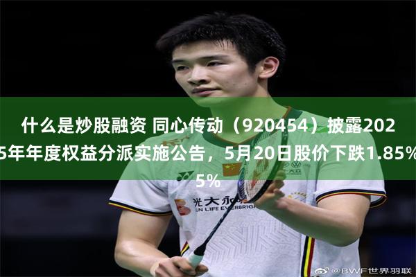 什么是炒股融资 同心传动（920454）披露2025年年度权益分派实施公告，5月20日股价下跌1.85%