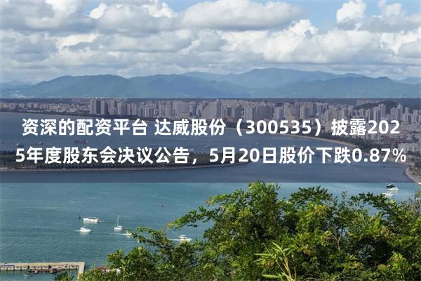 资深的配资平台 达威股份（300535）披露2025年度股东会决议公告，5月20日股价下跌0.87%