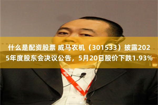 什么是配资股票 威马农机（301533）披露2025年度股东会决议公告，5月20日股价下跌1.93%