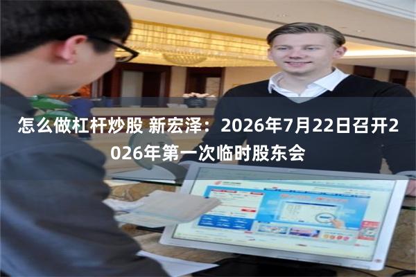 怎么做杠杆炒股 新宏泽：2026年7月22日召开2026年第一次临时股东会