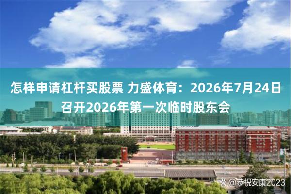 怎样申请杠杆买股票 力盛体育：2026年7月24日召开2026年第一次临时股东会