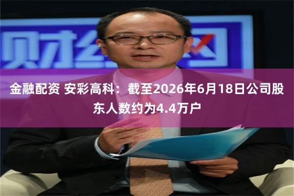 金融配资 安彩高科：截至2026年6月18日公司股东人数约为4.4万户