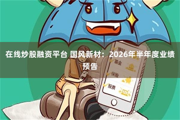 在线炒股融资平台 国风新材：2026年半年度业绩预告