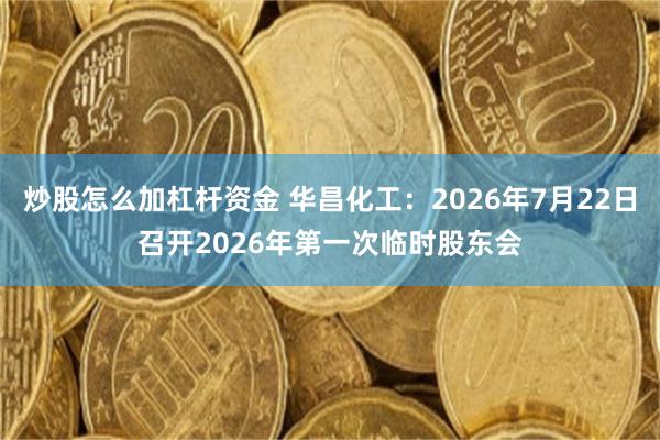 炒股怎么加杠杆资金 华昌化工：2026年7月22日召开2026年第一次临时股东会
