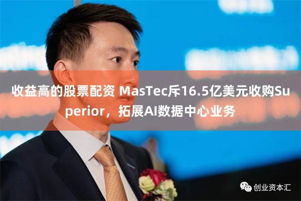 收益高的股票配资 MasTec斥16.5亿美元收购Superior，拓展AI数据中心业务