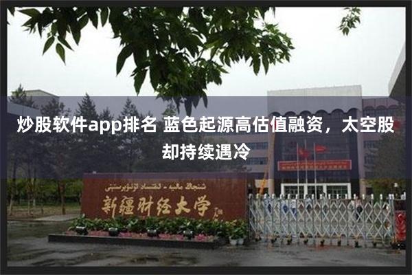炒股软件app排名 蓝色起源高估值融资，太空股却持续遇冷