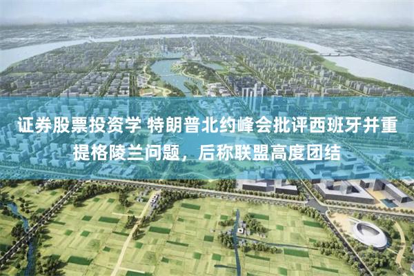 证券股票投资学 特朗普北约峰会批评西班牙并重提格陵兰问题，后称联盟高度团结