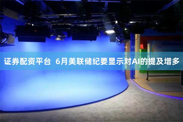 证券配资平台  6月美联储纪要显示对AI的提及增多