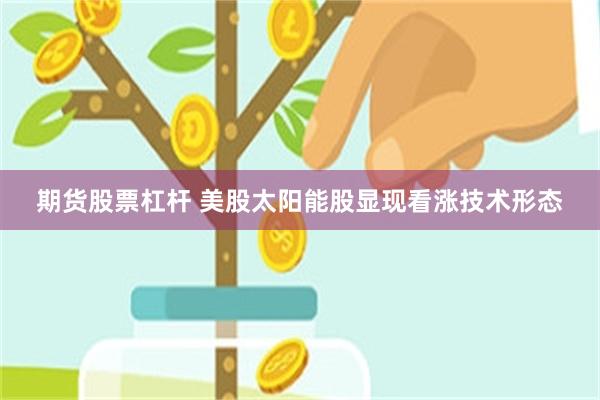 期货股票杠杆 美股太阳能股显现看涨技术形态