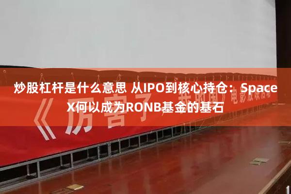 炒股杠杆是什么意思 从IPO到核心持仓：SpaceX何以成为RONB基金的基石