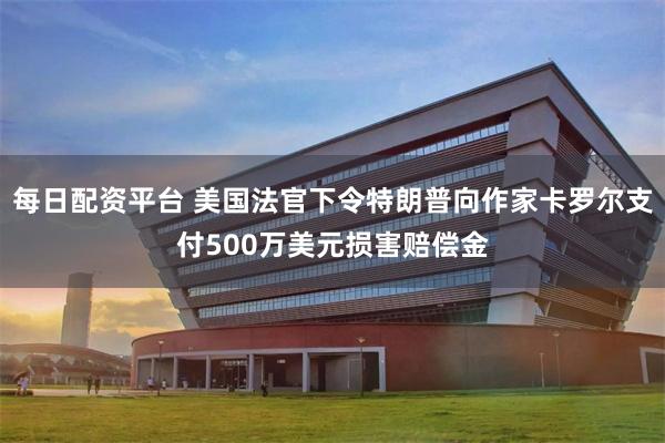 每日配资平台 美国法官下令特朗普向作家卡罗尔支付500万美元损害赔偿金